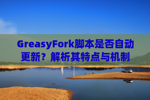 GreasyFork脚本是否自动更新？解析其特点与机制